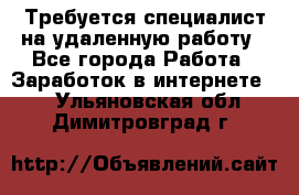 Требуется специалист на удаленную работу - Все города Работа » Заработок в интернете   . Ульяновская обл.,Димитровград г.